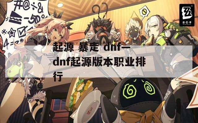 起源 暴走 dnf—dnf起源版本職業(yè)排行