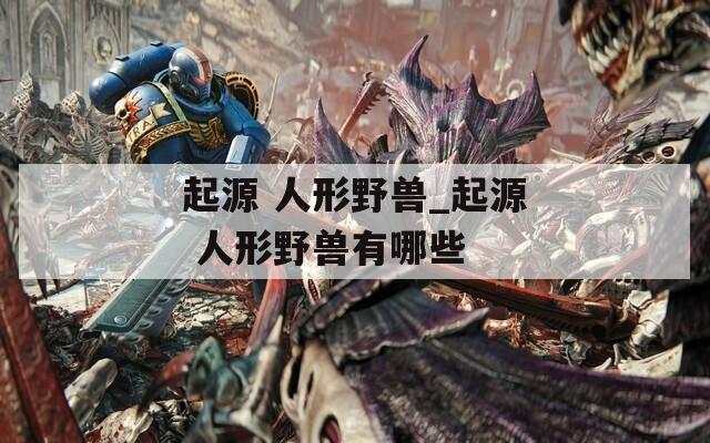 起源 人形野獸_起源 人形野獸有哪些