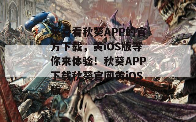 來看看秋葵APP的官方下載，黃iOS版等你來體驗！秋葵APP下載秋葵官網(wǎng)黃iOS版