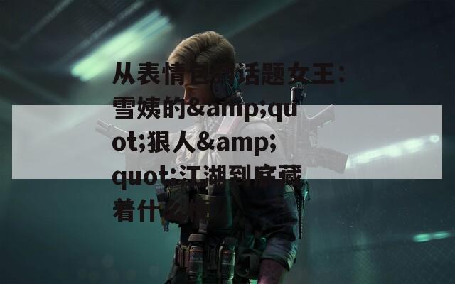 從表情包到話題女王：雪姨的&quot;狠人&quot;江湖到底藏著什么梗