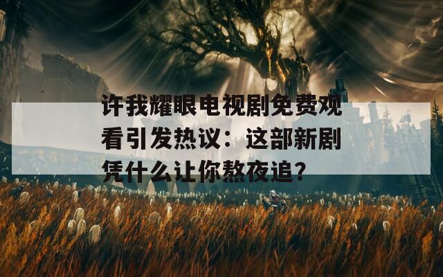 許我耀眼電視劇免費(fèi)觀看引發(fā)熱議：這部新劇憑什么讓你熬夜追？