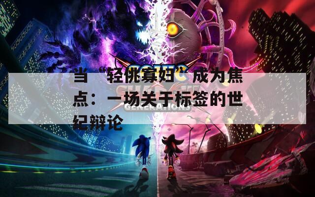 當(dāng)“輕佻寡婦”成為焦點(diǎn)：一場(chǎng)關(guān)于標(biāo)簽的世紀(jì)辯論
