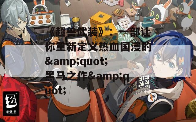 《超獸武裝》：一部讓你重新定義熱血國漫的&quot;黑馬之作&quot;