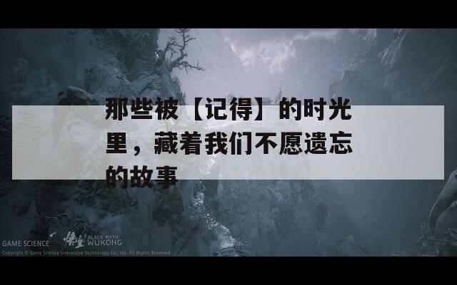 那些被【記得】的時(shí)光里，藏著我們不愿遺忘的故事