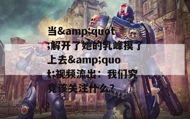 當(dāng)&quot;解開了她的乳峰摸了上去&quot;視頻流出：我們究竟該關(guān)注什么？