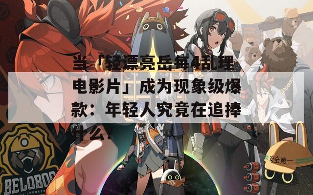 當(dāng)「輕漂亮岳每4亂理電影片」成為現(xiàn)象級(jí)爆款：年輕人究竟在追捧什么？