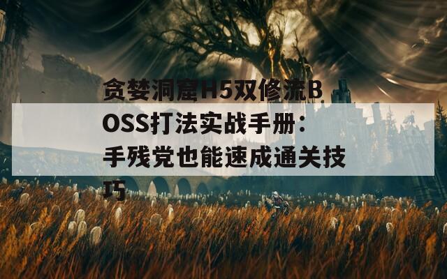 貪婪洞窟H5雙修流BOSS打法實(shí)戰(zhàn)手冊：手殘黨也能速成通關(guān)技巧