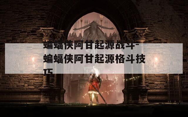 蝙蝠俠阿甘起源戰(zhàn)斗-蝙蝠俠阿甘起源格斗技巧