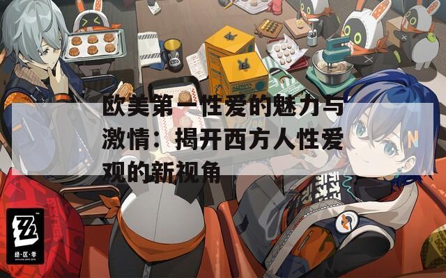 歐美第一性愛(ài)的魅力與激情：揭開(kāi)西方人性愛(ài)觀的新視角