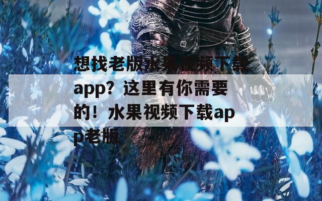 想找老版水果視頻下載app？這里有你需要的！水果視頻下載app老版