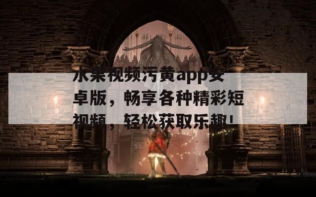 水果視頻污黃app安卓版，暢享各種精彩短視頻，輕松獲取樂(lè)趣！