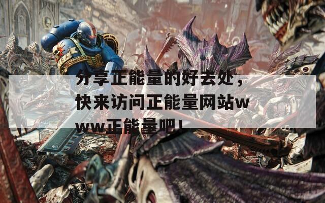 分享正能量的好去處，快來(lái)訪問(wèn)正能量網(wǎng)站www正能量吧！