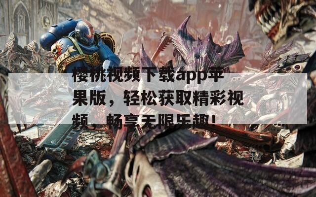 櫻桃視頻下載app蘋果版，輕松獲取精彩視頻，暢享無限樂趣！