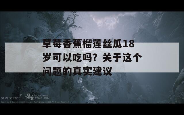 草莓香蕉榴蓮絲瓜18歲可以吃嗎？關(guān)于這個問題的真實(shí)建議