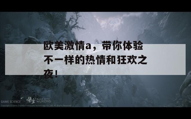 歐美激情a，帶你體驗(yàn)不一樣的熱情和狂歡之夜！
