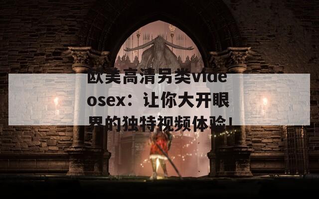 歐美高清另類videosex：讓你大開眼界的獨(dú)特視頻體驗(yàn)！