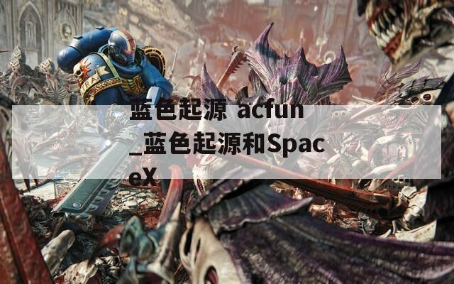 藍色起源 acfun_藍色起源和SpaceX