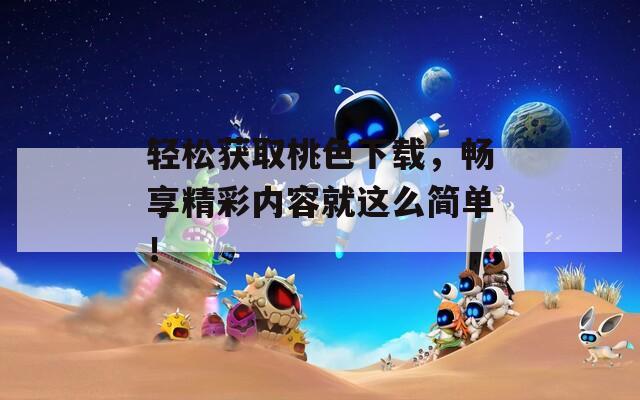 輕松獲取桃色下載，暢享精彩內(nèi)容就這么簡單！
