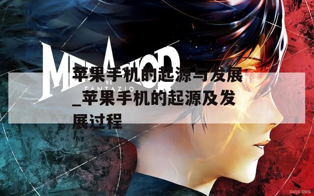 蘋果手機的起源與發(fā)展_蘋果手機的起源及發(fā)展過程