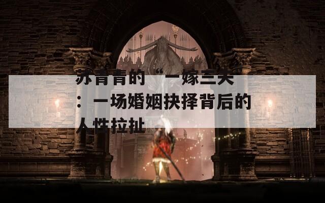 蘇青青的“一嫁三夫”：一場婚姻抉擇背后的人性拉扯
