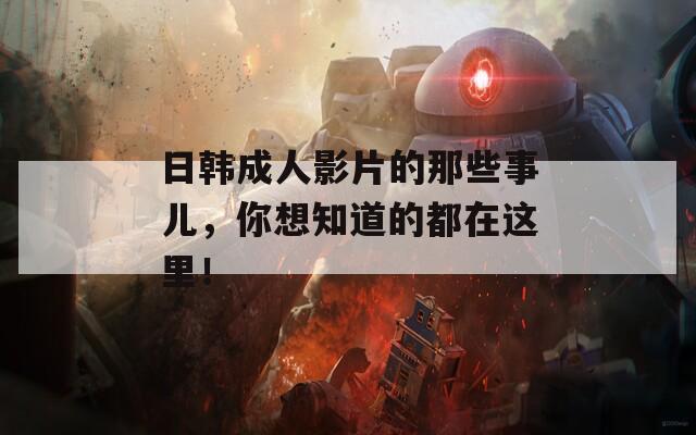 日韓成人影片的那些事兒，你想知道的都在這里！