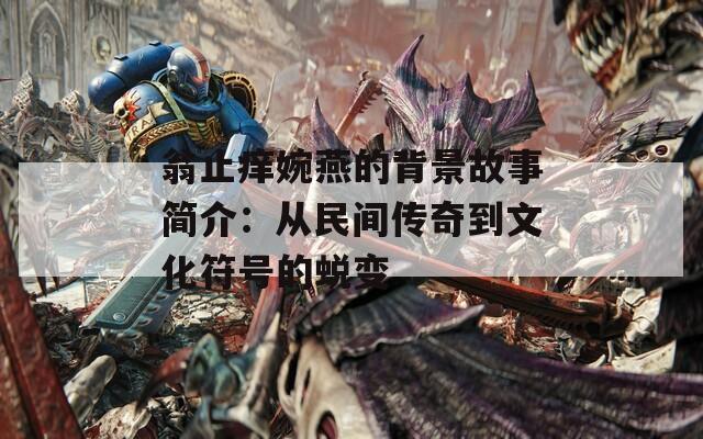 翁止癢婉燕的背景故事簡介：從民間傳奇到文化符號的蛻變