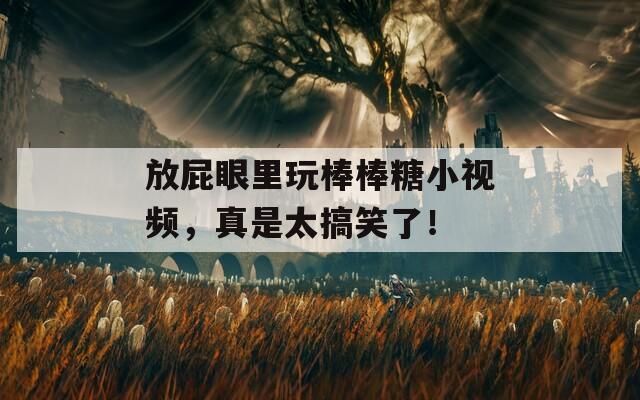 放屁眼里玩棒棒糖小視頻，真是太搞笑了！