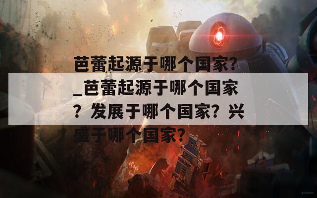 芭蕾起源于哪個國家？_芭蕾起源于哪個國家？發(fā)展于哪個國家？興盛于哪個國家？