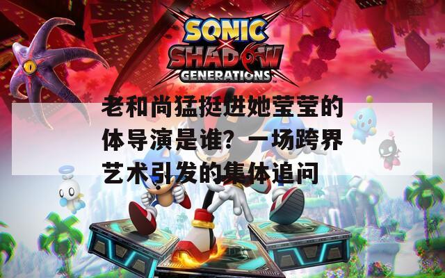 老和尚猛挺進(jìn)她瑩瑩的體導(dǎo)演是誰？一場跨界藝術(shù)引發(fā)的集體追問