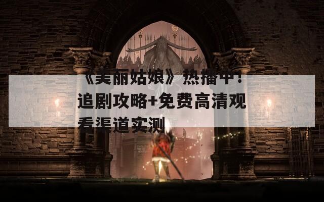 《美麗姑娘》熱播中！追劇攻略+免費高清觀看渠道實測
