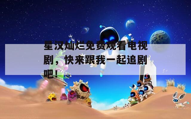 星漢燦爛免費(fèi)觀看電視劇，快來(lái)跟我一起追劇吧！