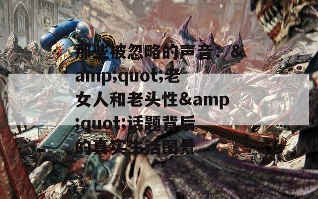 那些被忽略的聲音：&quot;老女人和老頭性&quot;話題背后的真實(shí)生活圖景