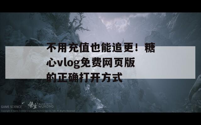 不用充值也能追更！糖心vlog免費網(wǎng)頁版的正確打開方式
