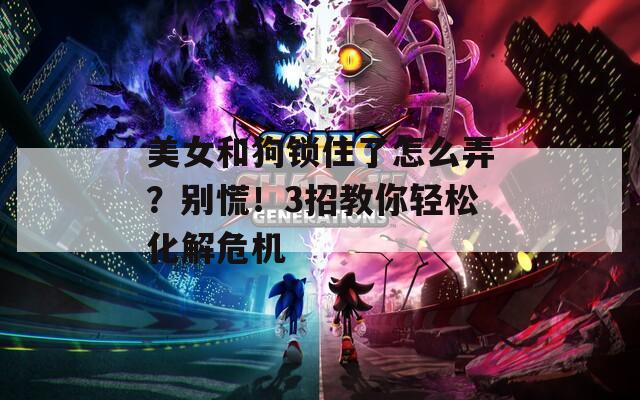 美女和狗鎖住了怎么弄？別慌！3招教你輕松化解危機(jī)