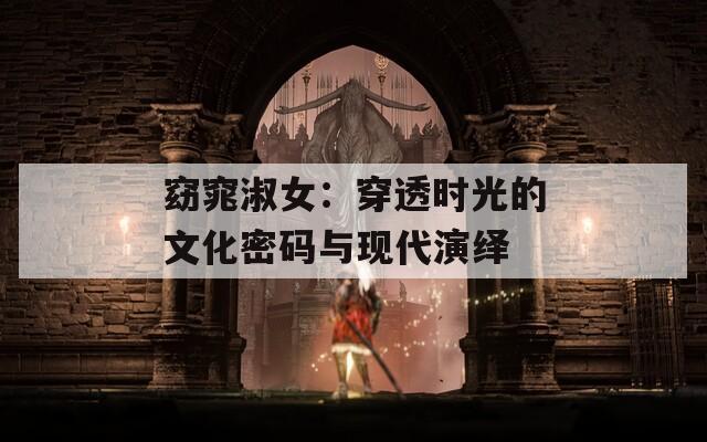 窈窕淑女：穿透時(shí)光的文化密碼與現(xiàn)代演繹