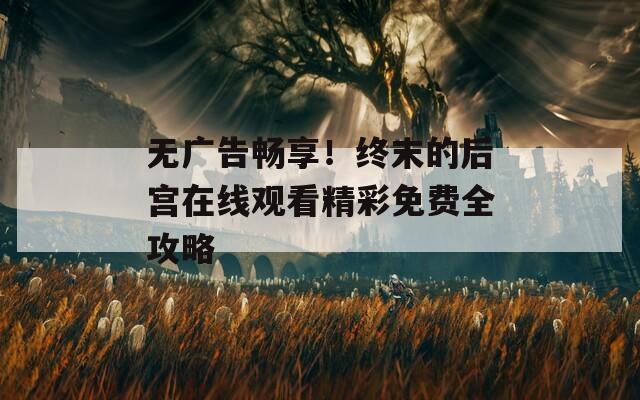 無(wú)廣告暢享！終末的后宮在線觀看精彩免費(fèi)全攻略