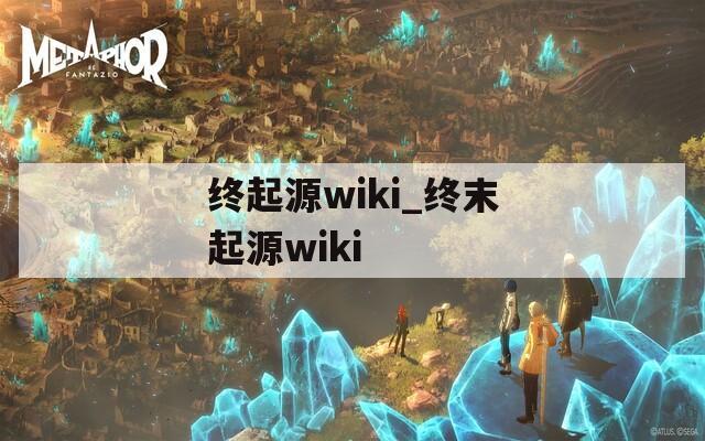 終起源wiki_終末起源wiki