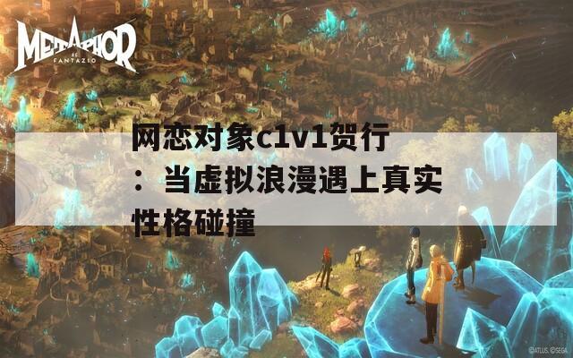 網戀對象c1v1賀行：當虛擬浪漫遇上真實性格碰撞