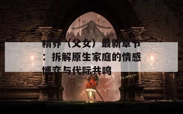 精養(yǎng)（父女）最新章節(jié)：拆解原生家庭的情感博弈與代際共鳴