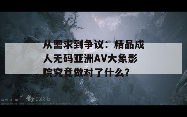 從需求到爭(zhēng)議：精品成人無碼亞洲AV大象影院究竟做對(duì)了什么？