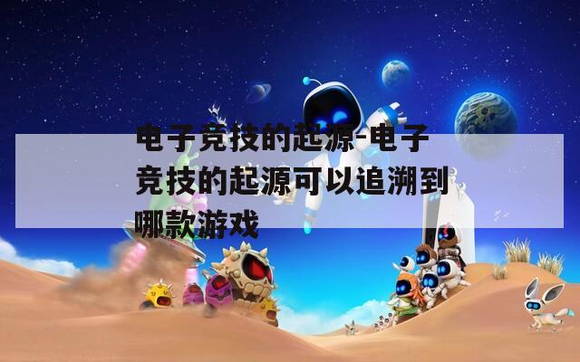 電子競(jìng)技的起源-電子競(jìng)技的起源可以追溯到哪款游戲