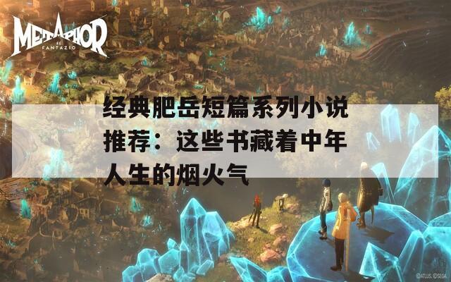 經(jīng)典肥岳短篇系列小說推薦：這些書藏著中年人生的煙火氣