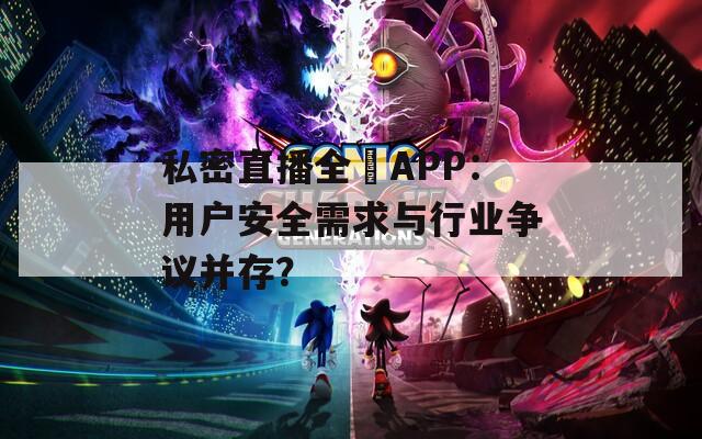 私密直播全婐APP：用戶安全需求與行業(yè)爭(zhēng)議并存？