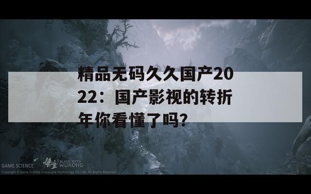 精品無碼久久國產(chǎn)2022：國產(chǎn)影視的轉折年你看懂了嗎？