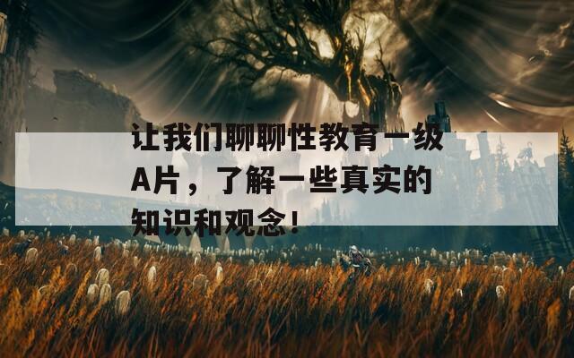 讓我們聊聊性教育一級A片，了解一些真實的知識和觀念！