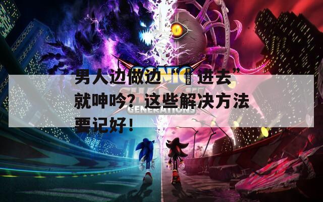 男人邊做邊“挵進(jìn)去”就呻吟？這些解決方法要記好！