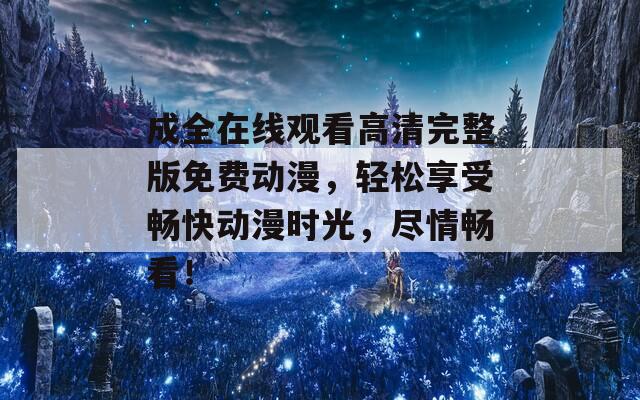 成全在線觀看高清完整版免費動漫，輕松享受暢快動漫時光，盡情暢看！