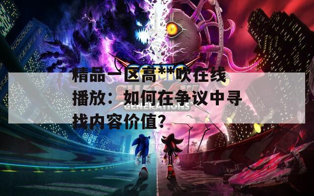 精品一區(qū)高**吹在線播放：如何在爭議中尋找內(nèi)容價值？