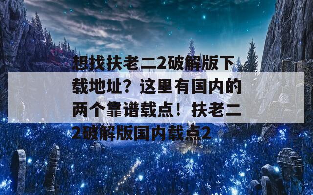 想找扶老二2破解版下載地址？這里有國內(nèi)的兩個靠譜載點！扶老二2破解版國內(nèi)載點2