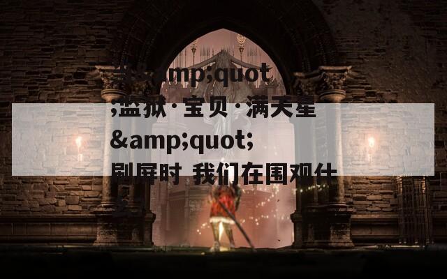 當(dāng)&quot;監(jiān)獄·寶貝·滿天星&quot;刷屏?xí)r 我們在圍觀什么？